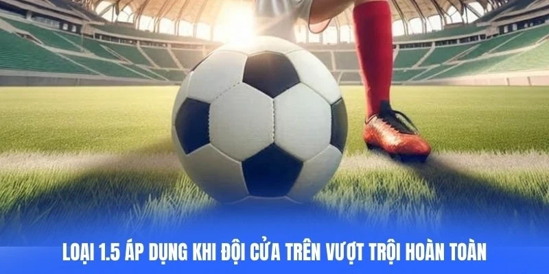 Loại 1.5 áp dụng khi đội cửa trên vượt trội hoàn toàn so với đối thủ