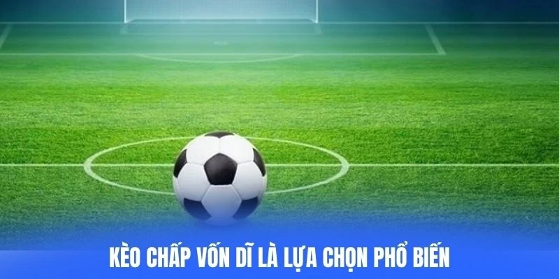 Kèo chấp vốn dĩ là lựa chọn phổ biến trong cá cược bóng đá