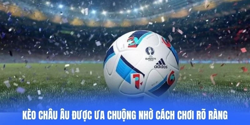 Kèo Châu Âu được ưa chuộng nhờ cách chơi rõ ràng, chi tiết